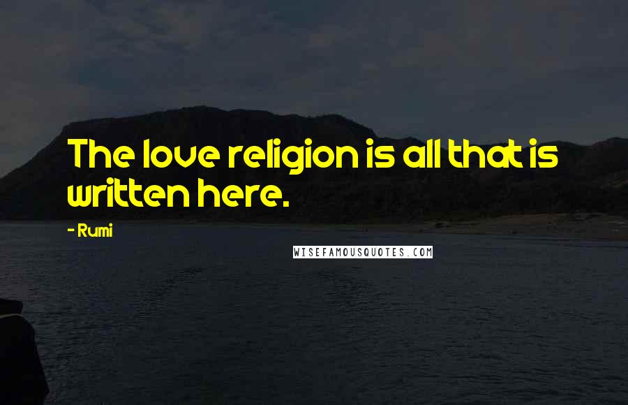 Rumi Quotes: The love religion is all that is written here.