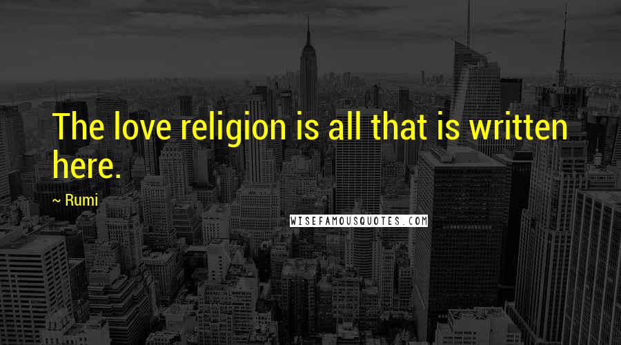 Rumi Quotes: The love religion is all that is written here.