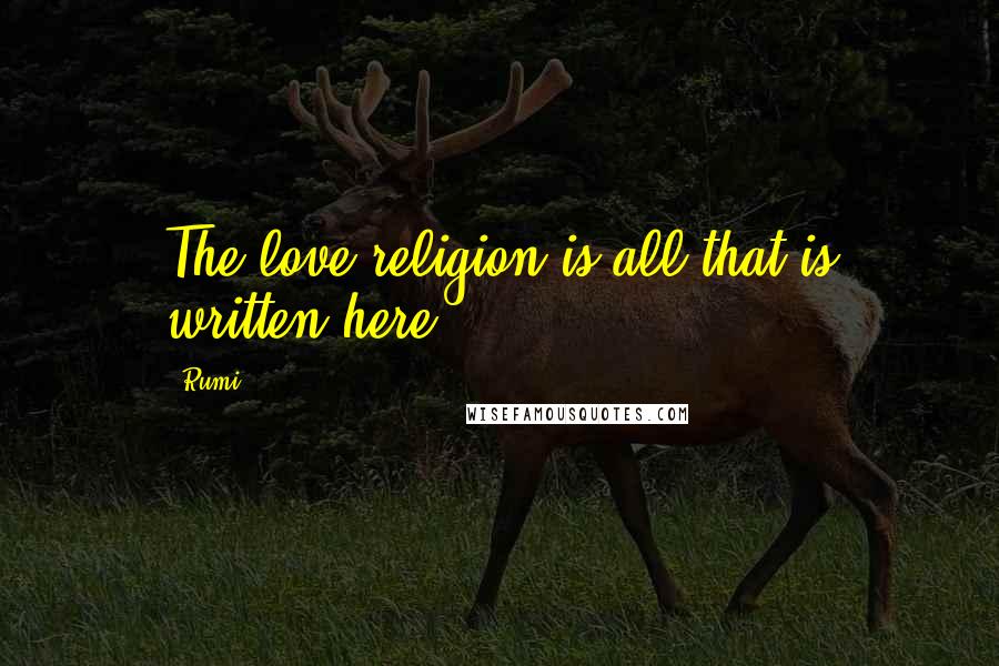 Rumi Quotes: The love religion is all that is written here.