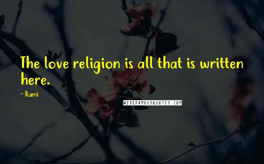 Rumi Quotes: The love religion is all that is written here.