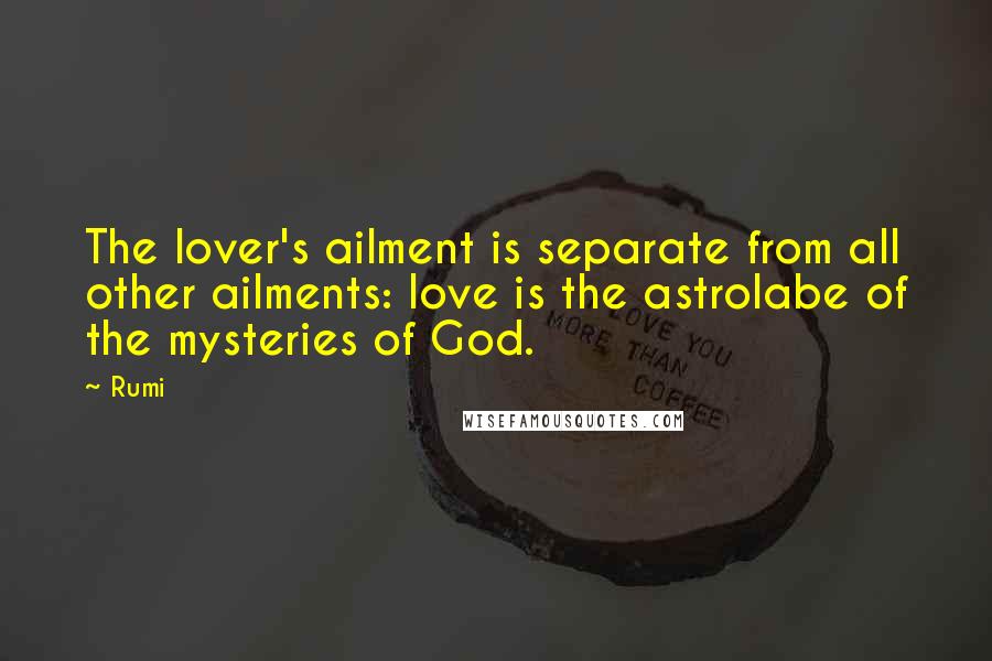 Rumi Quotes: The lover's ailment is separate from all other ailments: love is the astrolabe of the mysteries of God.
