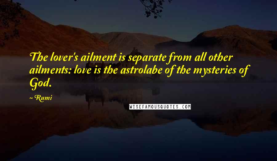 Rumi Quotes: The lover's ailment is separate from all other ailments: love is the astrolabe of the mysteries of God.