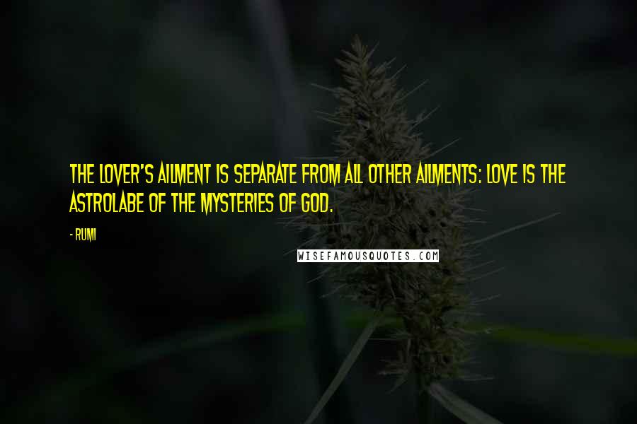 Rumi Quotes: The lover's ailment is separate from all other ailments: love is the astrolabe of the mysteries of God.