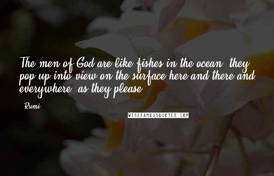 Rumi Quotes: The men of God are like fishes in the ocean; they pop up into view on the surface here and there and everywhere, as they please.