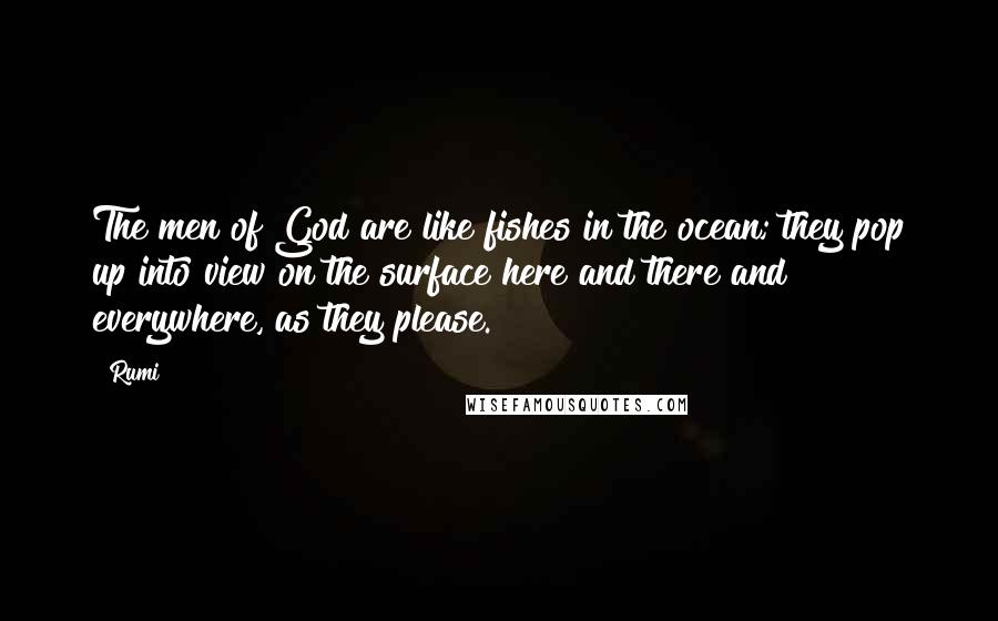 Rumi Quotes: The men of God are like fishes in the ocean; they pop up into view on the surface here and there and everywhere, as they please.