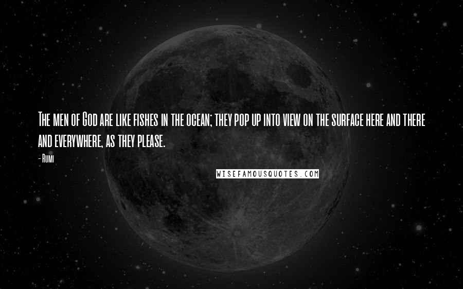 Rumi Quotes: The men of God are like fishes in the ocean; they pop up into view on the surface here and there and everywhere, as they please.