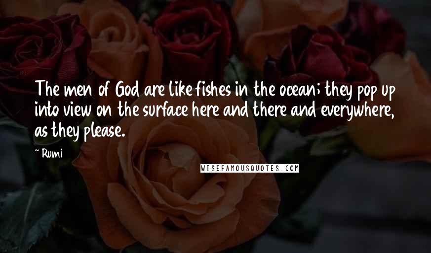 Rumi Quotes: The men of God are like fishes in the ocean; they pop up into view on the surface here and there and everywhere, as they please.