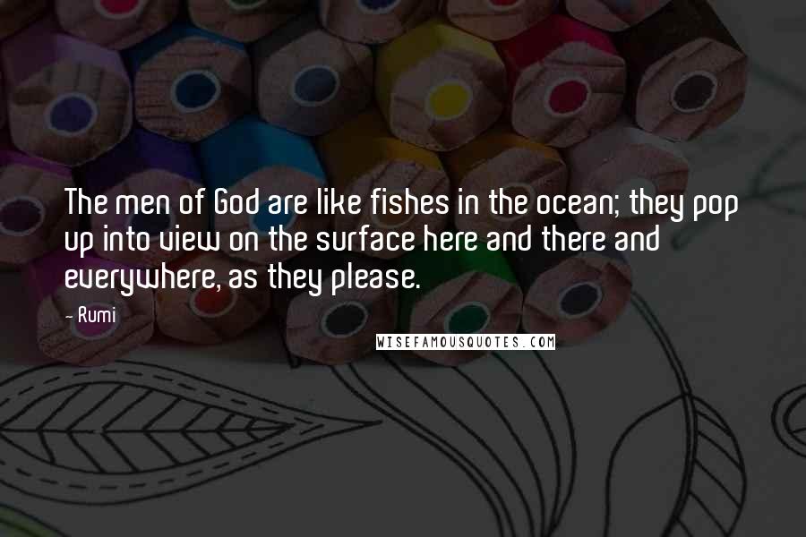 Rumi Quotes: The men of God are like fishes in the ocean; they pop up into view on the surface here and there and everywhere, as they please.