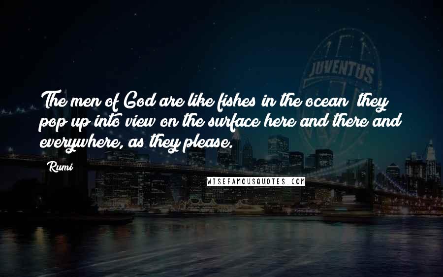 Rumi Quotes: The men of God are like fishes in the ocean; they pop up into view on the surface here and there and everywhere, as they please.