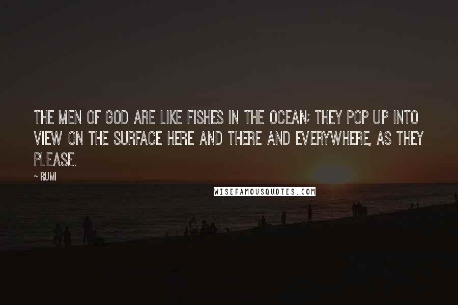 Rumi Quotes: The men of God are like fishes in the ocean; they pop up into view on the surface here and there and everywhere, as they please.