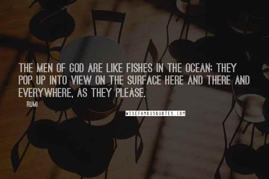 Rumi Quotes: The men of God are like fishes in the ocean; they pop up into view on the surface here and there and everywhere, as they please.