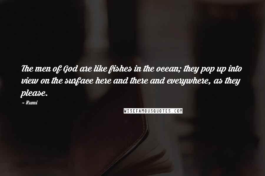 Rumi Quotes: The men of God are like fishes in the ocean; they pop up into view on the surface here and there and everywhere, as they please.