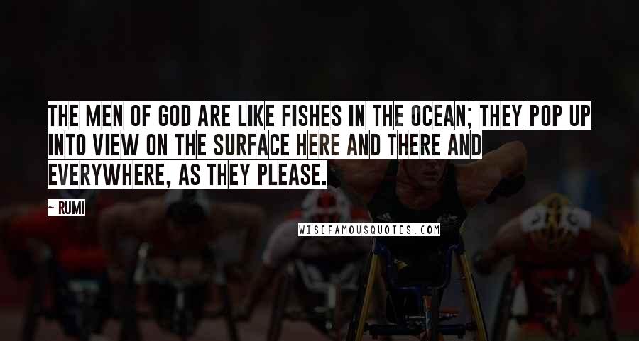 Rumi Quotes: The men of God are like fishes in the ocean; they pop up into view on the surface here and there and everywhere, as they please.