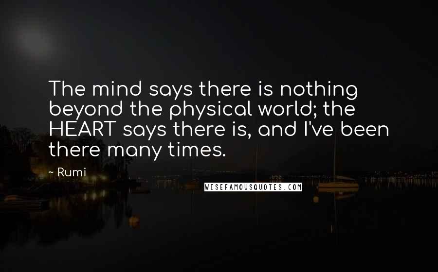 Rumi Quotes: The mind says there is nothing beyond the physical world; the HEART says there is, and I've been there many times.