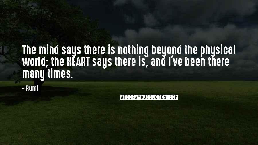 Rumi Quotes: The mind says there is nothing beyond the physical world; the HEART says there is, and I've been there many times.