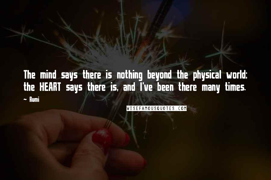 Rumi Quotes: The mind says there is nothing beyond the physical world; the HEART says there is, and I've been there many times.