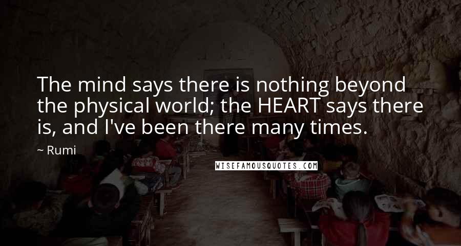 Rumi Quotes: The mind says there is nothing beyond the physical world; the HEART says there is, and I've been there many times.