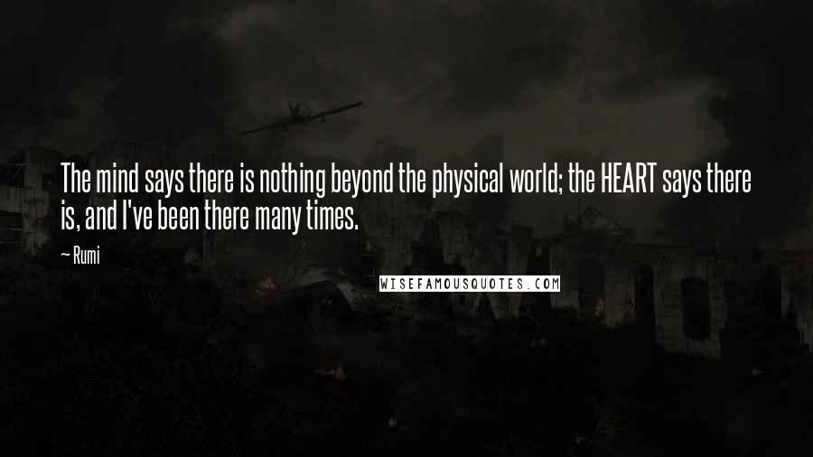 Rumi Quotes: The mind says there is nothing beyond the physical world; the HEART says there is, and I've been there many times.