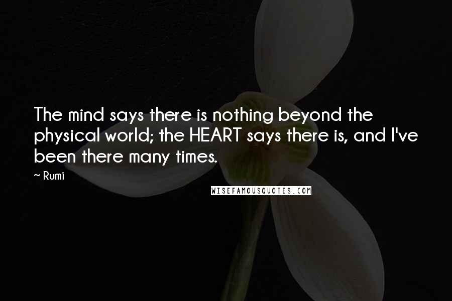 Rumi Quotes: The mind says there is nothing beyond the physical world; the HEART says there is, and I've been there many times.