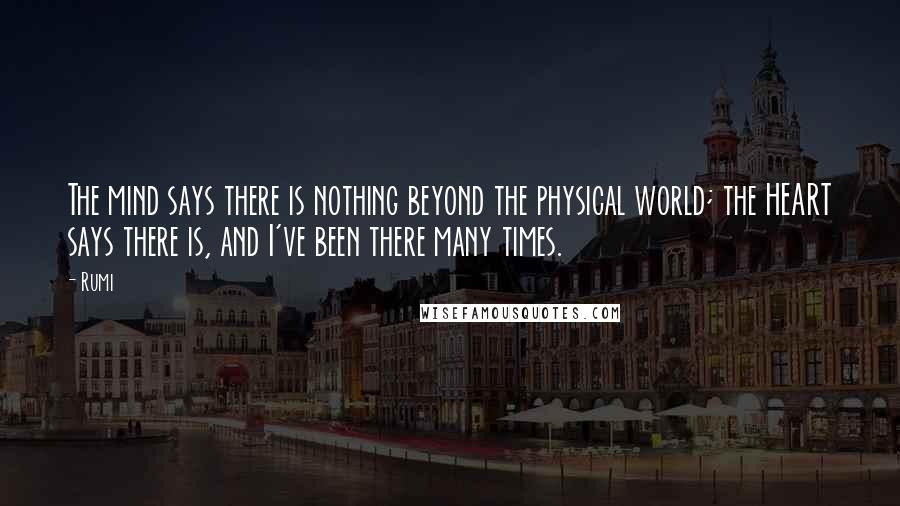 Rumi Quotes: The mind says there is nothing beyond the physical world; the HEART says there is, and I've been there many times.