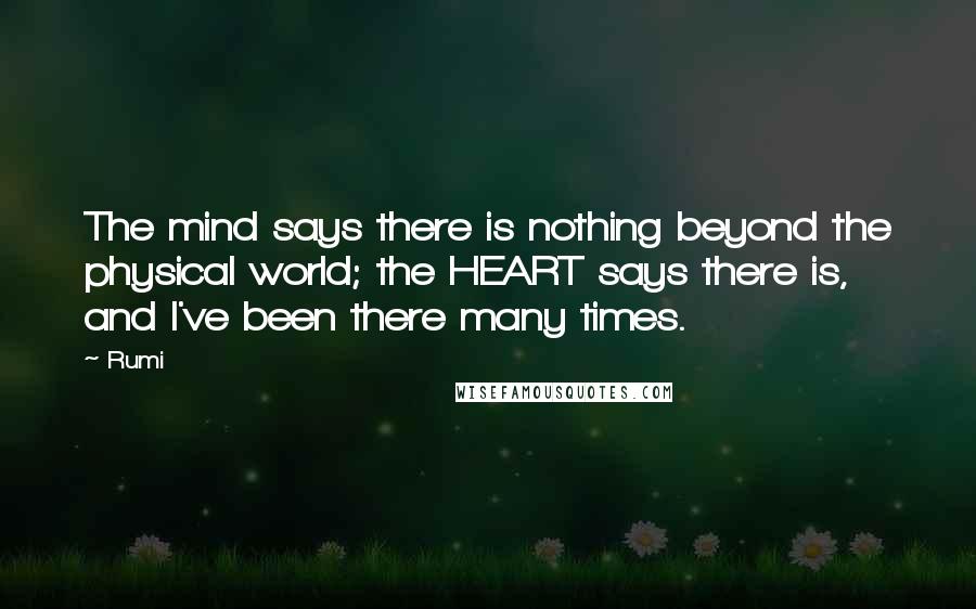 Rumi Quotes: The mind says there is nothing beyond the physical world; the HEART says there is, and I've been there many times.