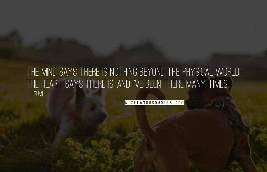 Rumi Quotes: The mind says there is nothing beyond the physical world; the HEART says there is, and I've been there many times.