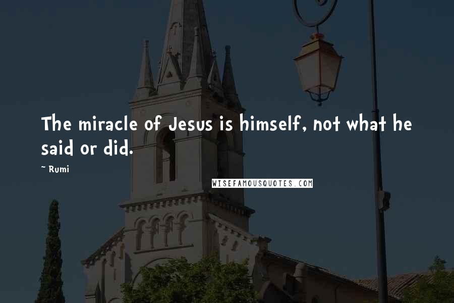 Rumi Quotes: The miracle of Jesus is himself, not what he said or did.