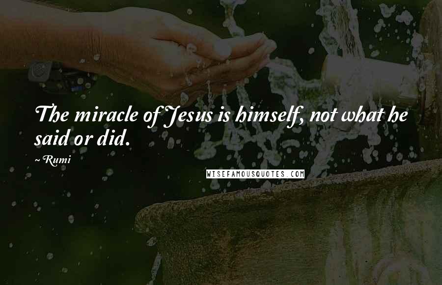 Rumi Quotes: The miracle of Jesus is himself, not what he said or did.