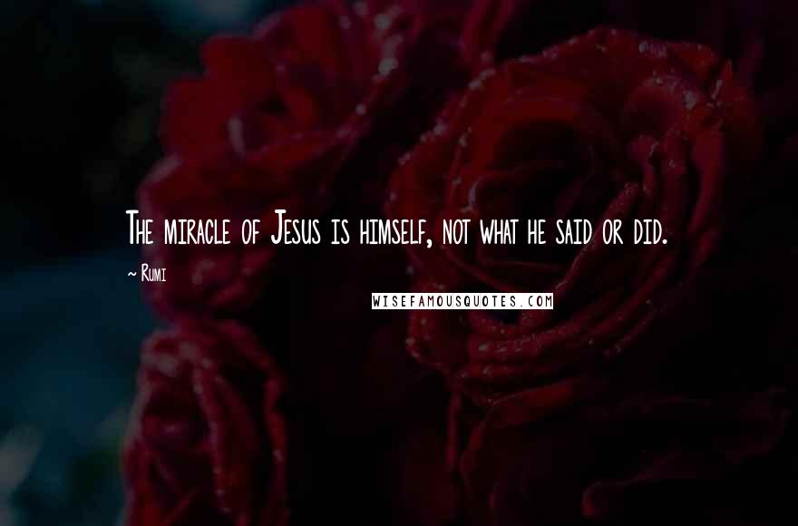 Rumi Quotes: The miracle of Jesus is himself, not what he said or did.
