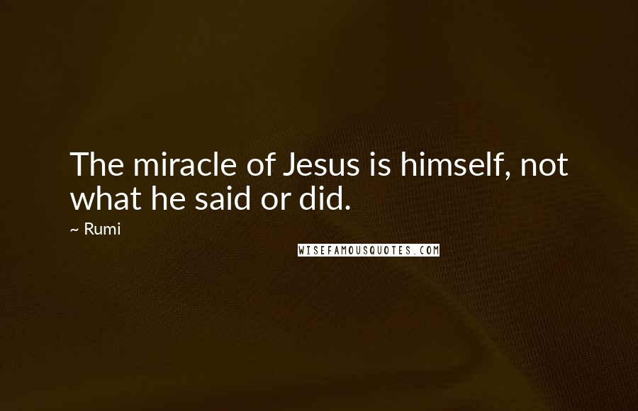 Rumi Quotes: The miracle of Jesus is himself, not what he said or did.