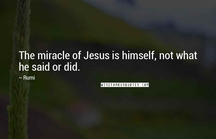 Rumi Quotes: The miracle of Jesus is himself, not what he said or did.