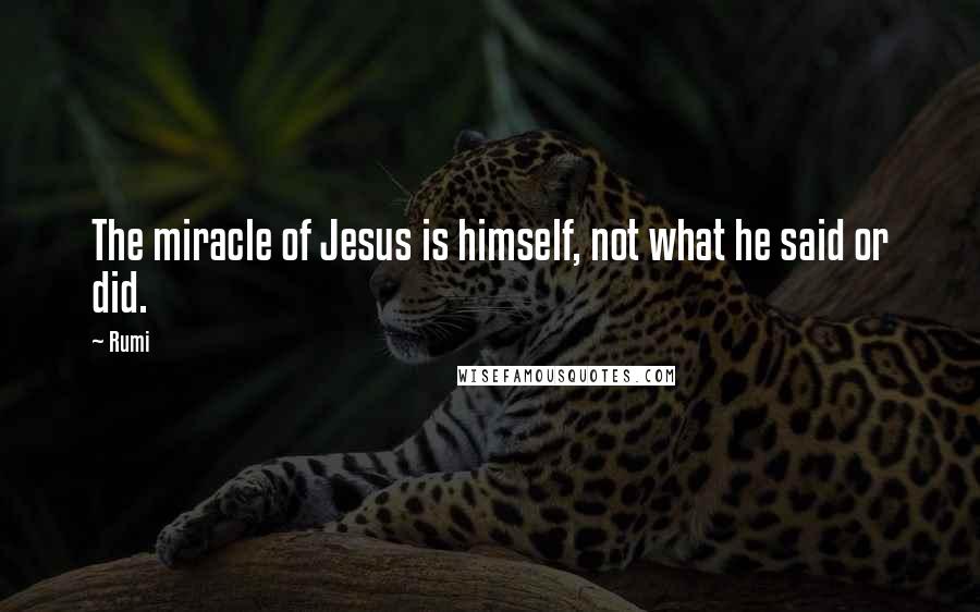 Rumi Quotes: The miracle of Jesus is himself, not what he said or did.