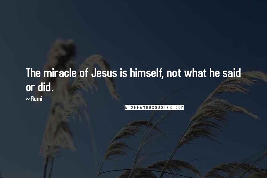Rumi Quotes: The miracle of Jesus is himself, not what he said or did.