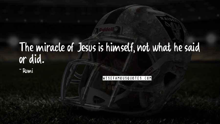 Rumi Quotes: The miracle of Jesus is himself, not what he said or did.