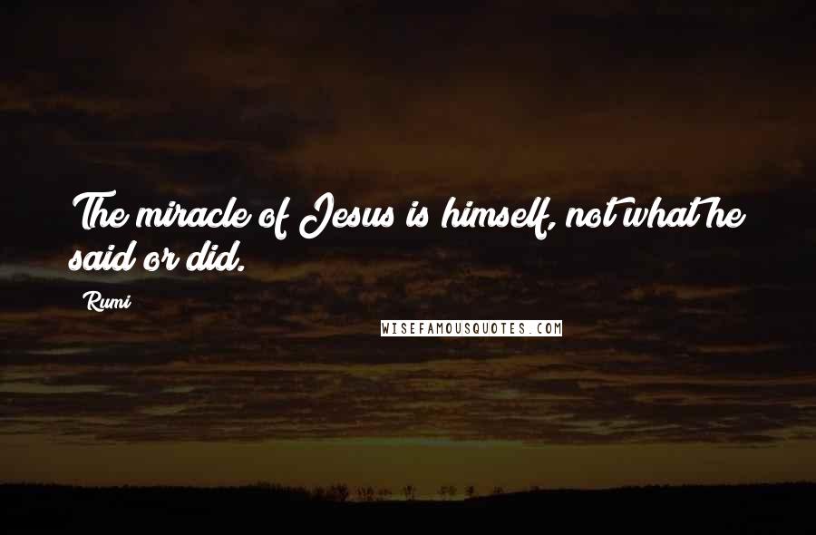 Rumi Quotes: The miracle of Jesus is himself, not what he said or did.
