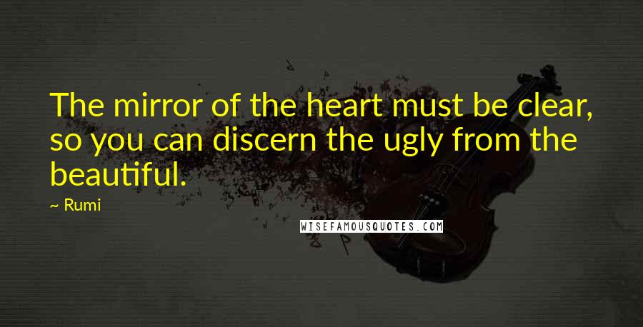 Rumi Quotes: The mirror of the heart must be clear, so you can discern the ugly from the beautiful.