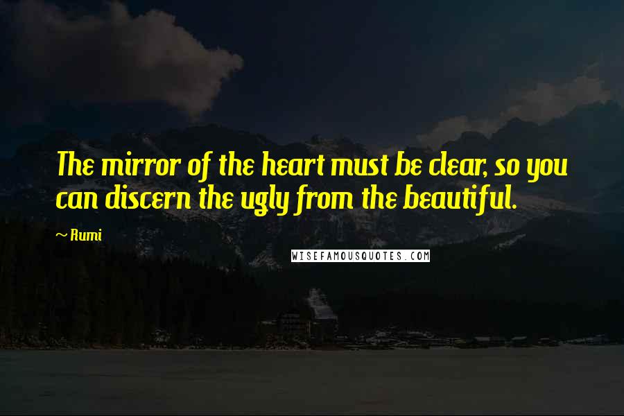 Rumi Quotes: The mirror of the heart must be clear, so you can discern the ugly from the beautiful.