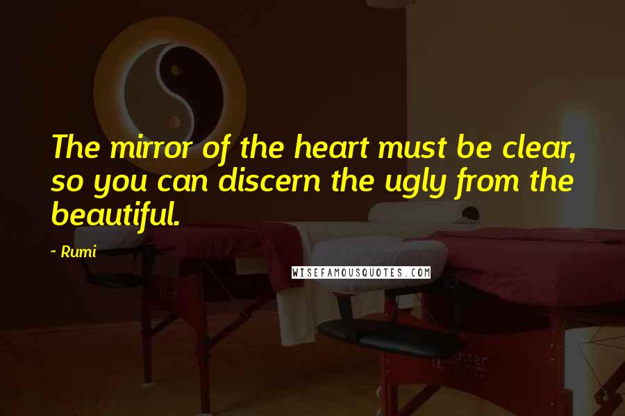 Rumi Quotes: The mirror of the heart must be clear, so you can discern the ugly from the beautiful.