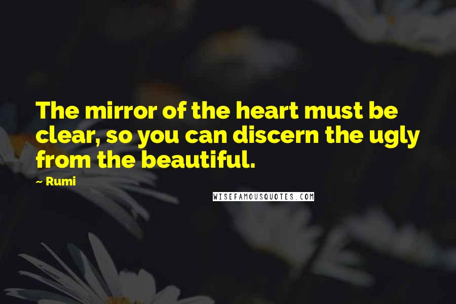 Rumi Quotes: The mirror of the heart must be clear, so you can discern the ugly from the beautiful.