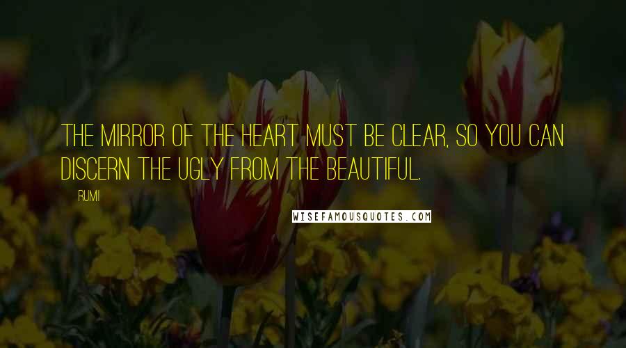 Rumi Quotes: The mirror of the heart must be clear, so you can discern the ugly from the beautiful.