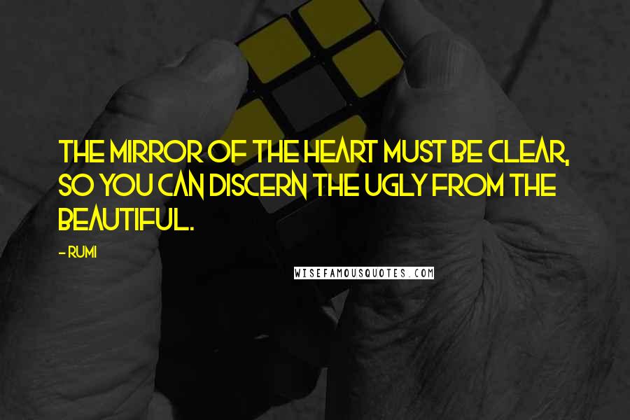 Rumi Quotes: The mirror of the heart must be clear, so you can discern the ugly from the beautiful.