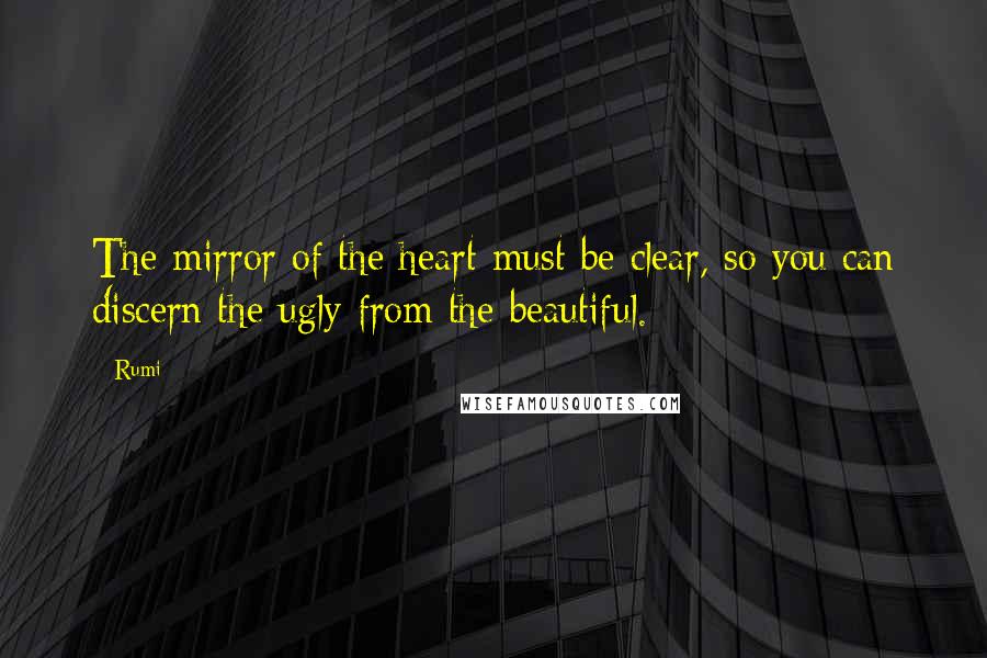 Rumi Quotes: The mirror of the heart must be clear, so you can discern the ugly from the beautiful.