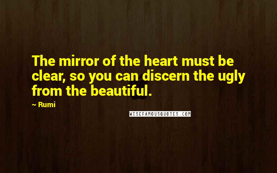 Rumi Quotes: The mirror of the heart must be clear, so you can discern the ugly from the beautiful.