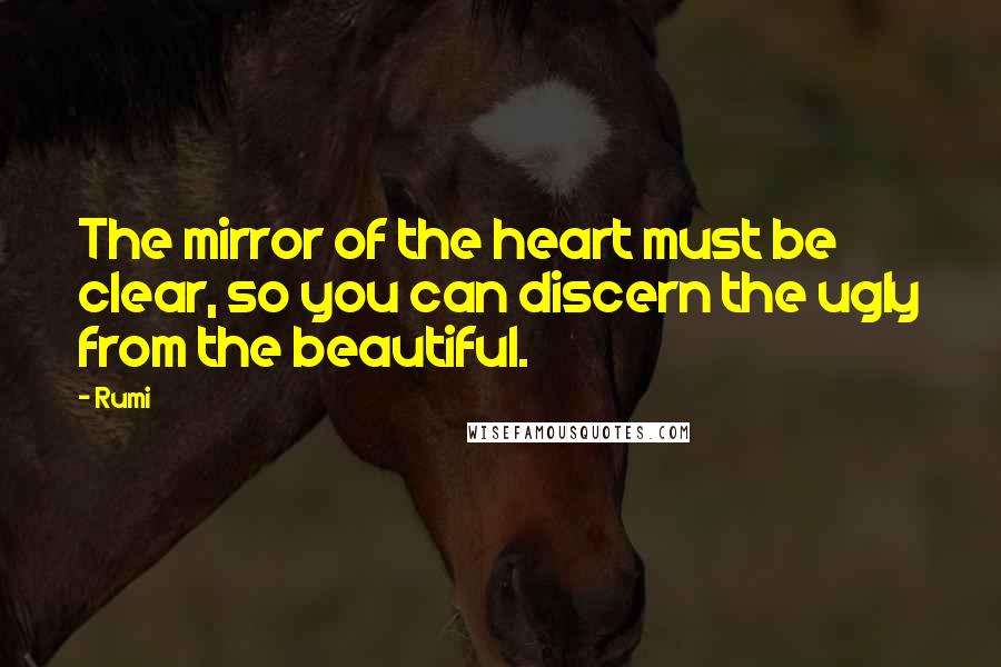 Rumi Quotes: The mirror of the heart must be clear, so you can discern the ugly from the beautiful.