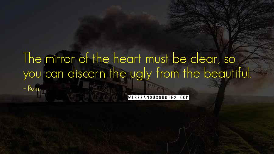 Rumi Quotes: The mirror of the heart must be clear, so you can discern the ugly from the beautiful.