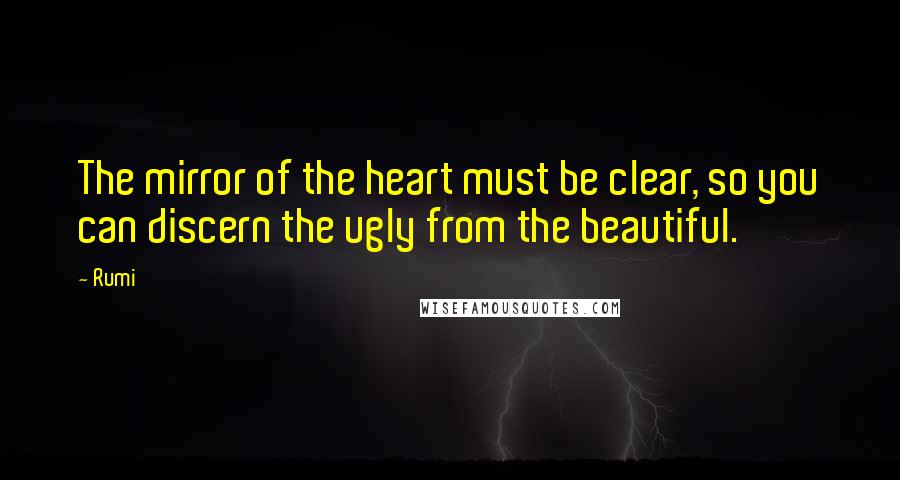 Rumi Quotes: The mirror of the heart must be clear, so you can discern the ugly from the beautiful.