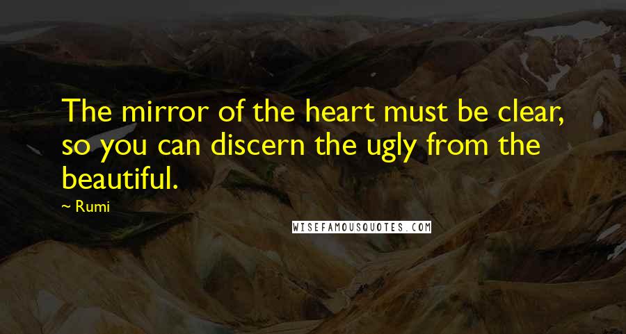 Rumi Quotes: The mirror of the heart must be clear, so you can discern the ugly from the beautiful.