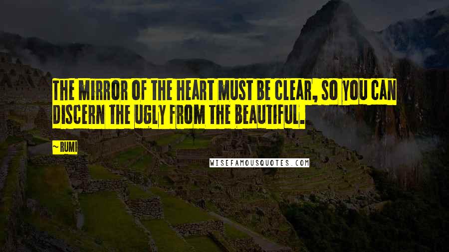 Rumi Quotes: The mirror of the heart must be clear, so you can discern the ugly from the beautiful.