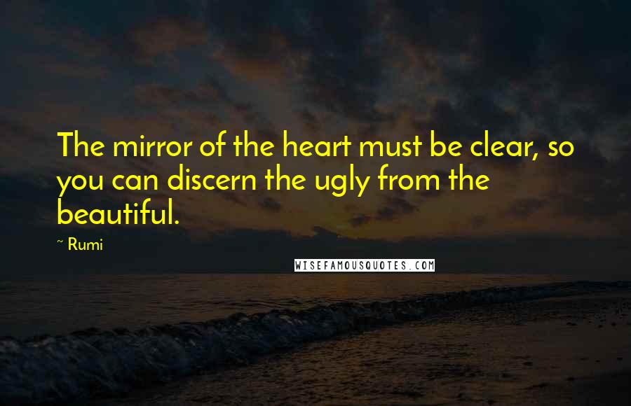 Rumi Quotes: The mirror of the heart must be clear, so you can discern the ugly from the beautiful.