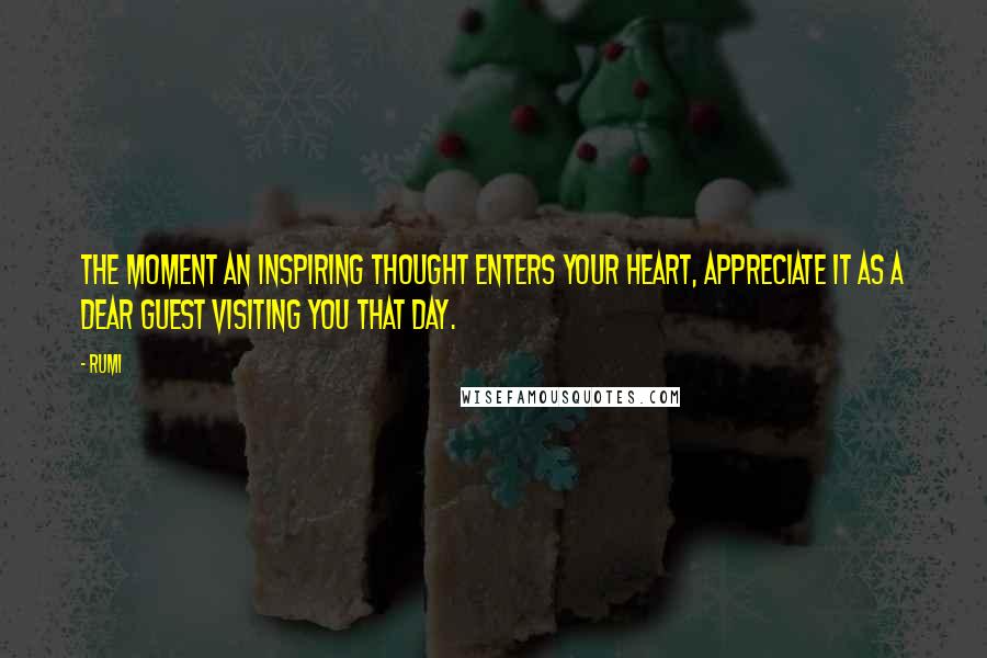 Rumi Quotes: The moment an inspiring thought enters your heart, appreciate it as a dear guest visiting you that day.